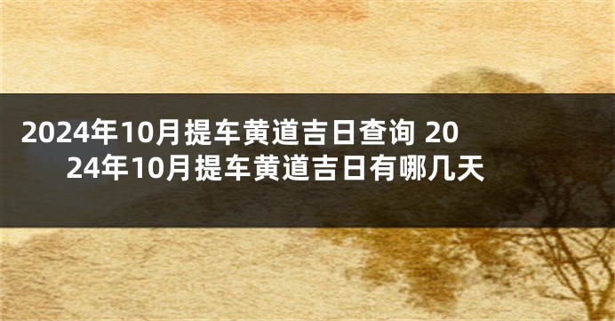 2024年10月提车黄道吉日查询 2024年10月提车黄道吉日有哪几天