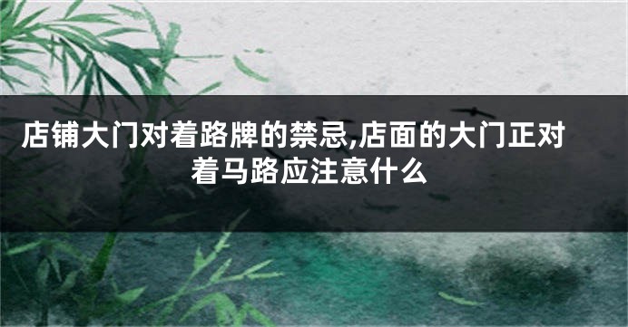 店铺大门对着路牌的禁忌,店面的大门正对着马路应注意什么