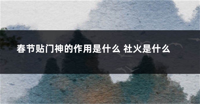 春节贴门神的作用是什么 社火是什么