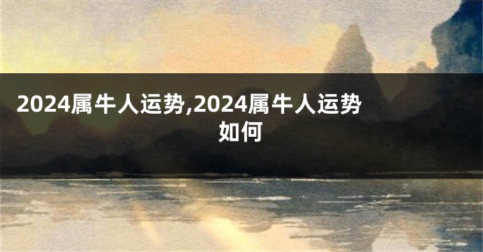 2024属牛人运势,2024属牛人运势如何