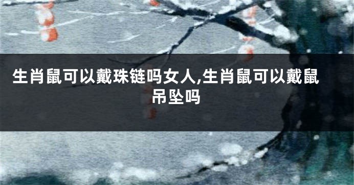 生肖鼠可以戴珠链吗女人,生肖鼠可以戴鼠吊坠吗