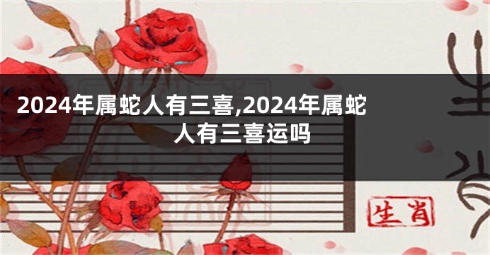 2024年属蛇人有三喜,2024年属蛇人有三喜运吗