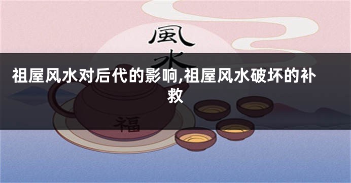 祖屋风水对后代的影响,祖屋风水破坏的补救