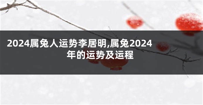 2024属兔人运势李居明,属兔2024年的运势及运程