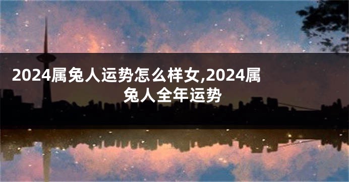 2024属兔人运势怎么样女,2024属兔人全年运势