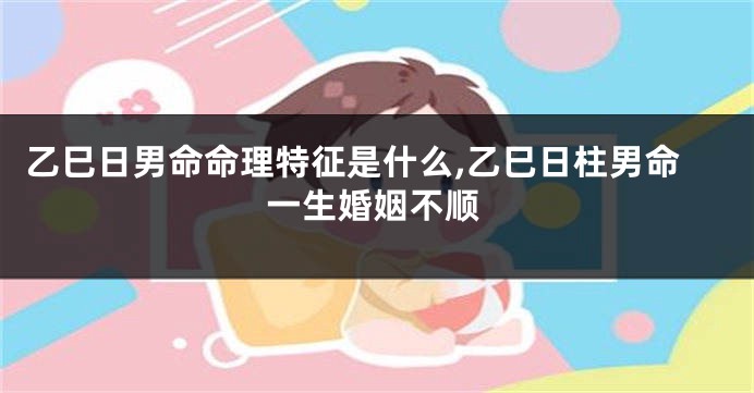 乙巳日男命命理特征是什么,乙巳日柱男命一生婚姻不顺