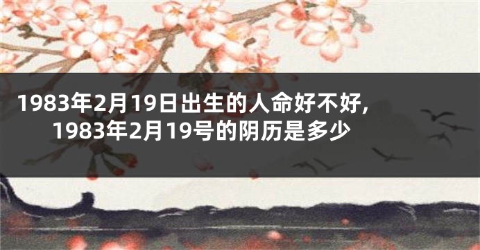 1983年2月19日出生的人命好不好,1983年2月19号的阴历是多少