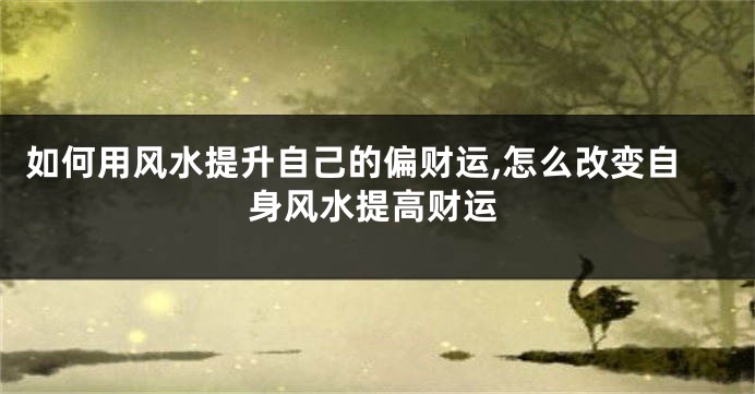 如何用风水提升自己的偏财运,怎么改变自身风水提高财运