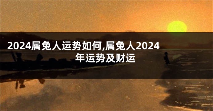 2024属兔人运势如何,属兔人2024年运势及财运