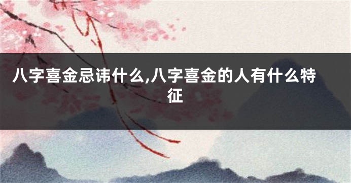 八字喜金忌讳什么,八字喜金的人有什么特征
