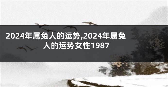 2024年属兔人的运势,2024年属兔人的运势女性1987