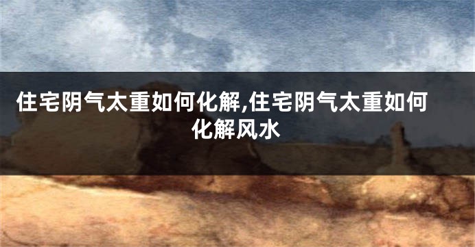 住宅阴气太重如何化解,住宅阴气太重如何化解风水