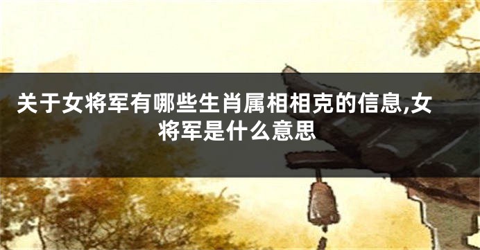 关于女将军有哪些生肖属相相克的信息,女将军是什么意思