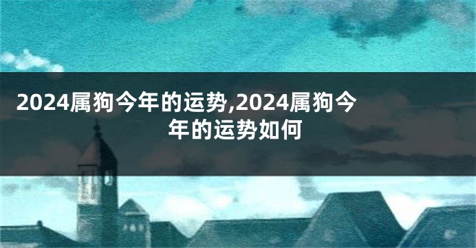 2024属狗今年的运势,2024属狗今年的运势如何