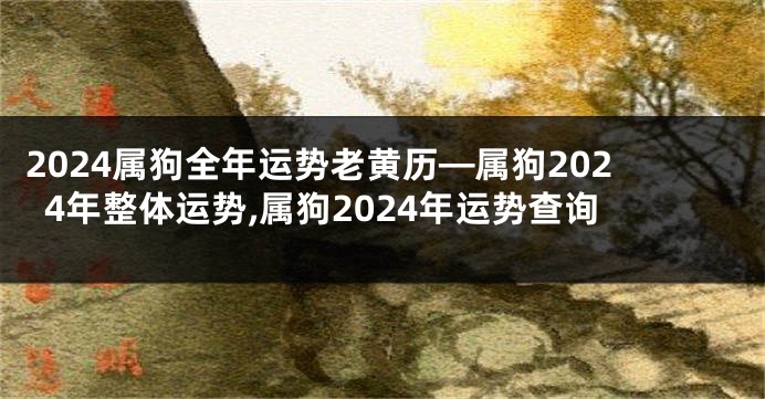 2024属狗全年运势老黄历—属狗2024年整体运势,属狗2024年运势查询