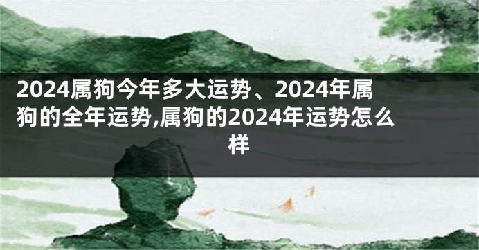 2024属狗今年多大运势、2024年属狗的全年运势,属狗的2024年运势怎么样