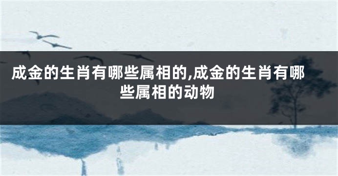 成金的生肖有哪些属相的,成金的生肖有哪些属相的动物