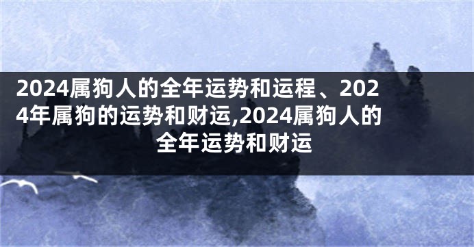 2024属狗人的全年运势和运程、2024年属狗的运势和财运,2024属狗人的全年运势和财运