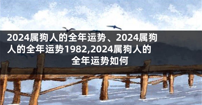 2024属狗人的全年运势、2024属狗人的全年运势1982,2024属狗人的全年运势如何