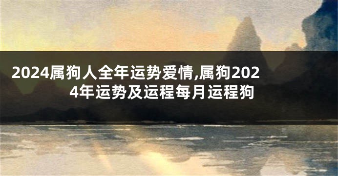 2024属狗人全年运势爱情,属狗2024年运势及运程每月运程狗