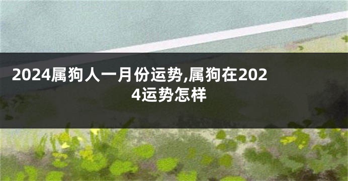 2024属狗人一月份运势,属狗在2024运势怎样