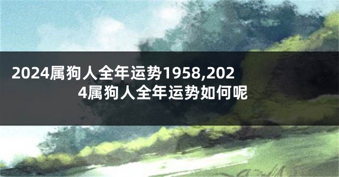 2024属狗人全年运势1958,2024属狗人全年运势如何呢
