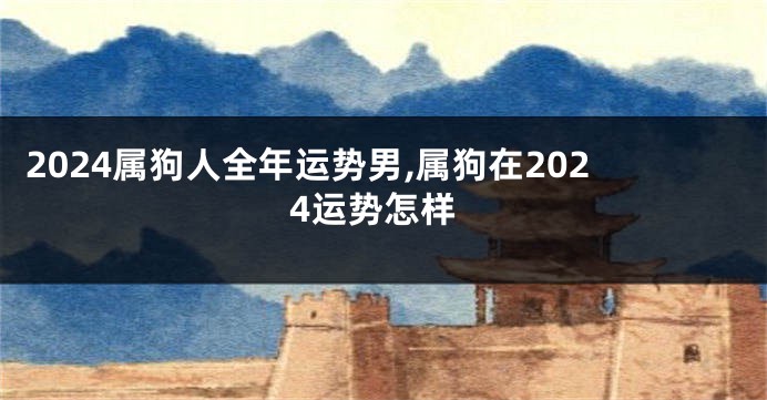 2024属狗人全年运势男,属狗在2024运势怎样