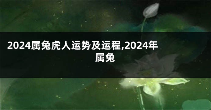 2024属兔虎人运势及运程,2024年属兔