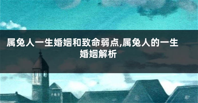 属兔人一生婚姻和致命弱点,属兔人的一生婚姻解析