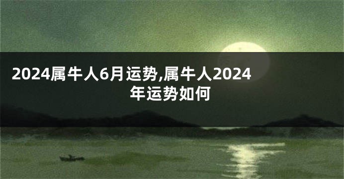2024属牛人6月运势,属牛人2024年运势如何