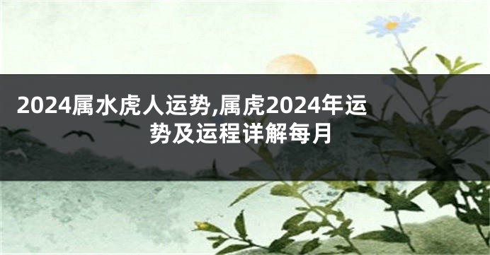 2024属水虎人运势,属虎2024年运势及运程详解每月