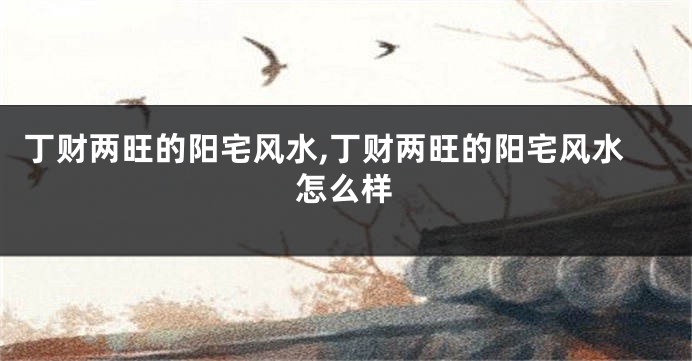 丁财两旺的阳宅风水,丁财两旺的阳宅风水怎么样