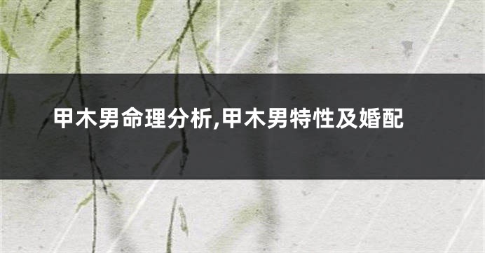 甲木男命理分析,甲木男特性及婚配