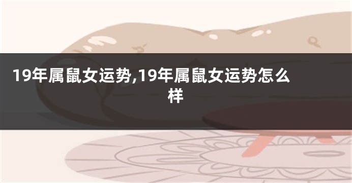 19年属鼠女运势,19年属鼠女运势怎么样