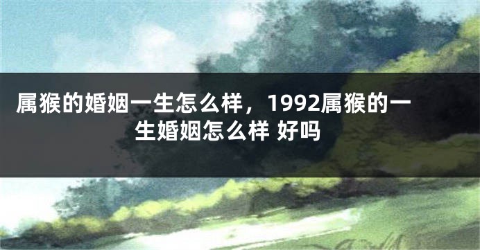 属猴的婚姻一生怎么样，1992属猴的一生婚姻怎么样 好吗
