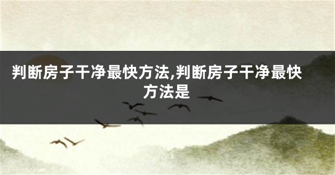 判断房子干净最快方法,判断房子干净最快方法是