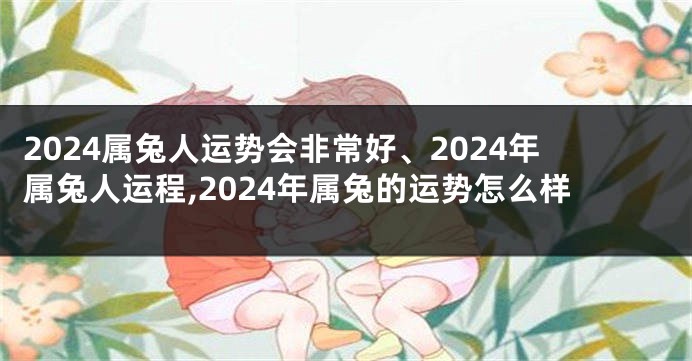 2024属兔人运势会非常好、2024年属兔人运程,2024年属兔的运势怎么样