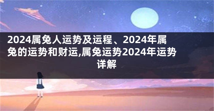 2024属兔人运势及运程、2024年属兔的运势和财运,属兔运势2024年运势详解
