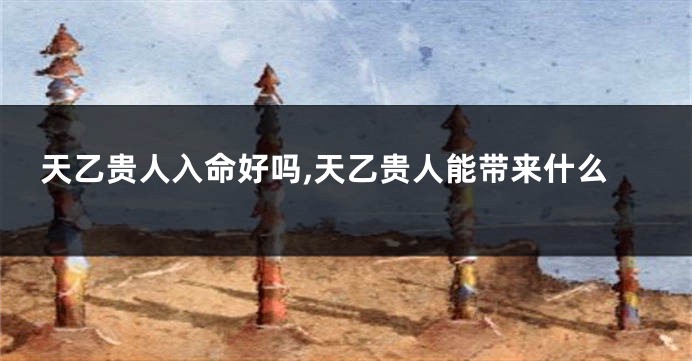 天乙贵人入命好吗,天乙贵人能带来什么
