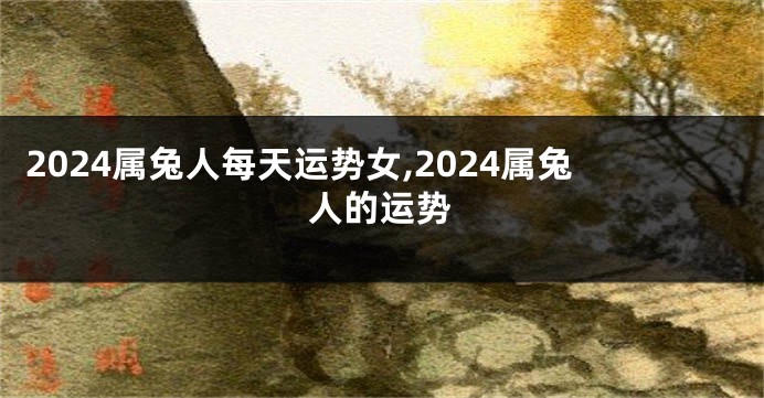 2024属兔人每天运势女,2024属兔人的运势