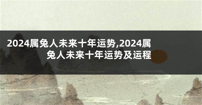 2024属兔人未来十年运势,2024属兔人未来十年运势及运程