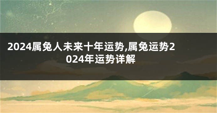 2024属兔人未来十年运势,属兔运势2024年运势详解