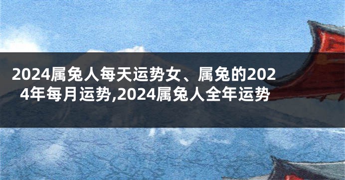 2024属兔人每天运势女、属兔的2024年每月运势,2024属兔人全年运势