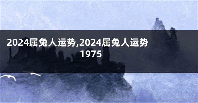 2024属兔人运势,2024属兔人运势1975