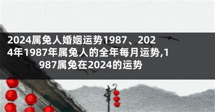 2024属兔人婚姻运势1987、2024年1987年属兔人的全年每月运势,1987属兔在2024的运势