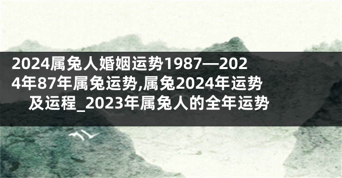2024属兔人婚姻运势1987—2024年87年属兔运势,属兔2024年运势及运程_2023年属兔人的全年运势