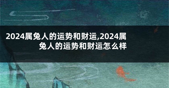 2024属兔人的运势和财运,2024属兔人的运势和财运怎么样