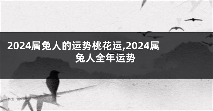2024属兔人的运势桃花运,2024属兔人全年运势