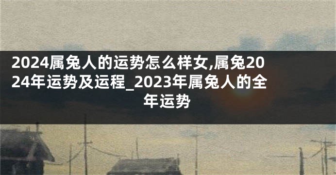 2024属兔人的运势怎么样女,属兔2024年运势及运程_2023年属兔人的全年运势