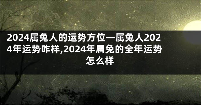 2024属兔人的运势方位—属兔人2024年运势咋样,2024年属兔的全年运势怎么样